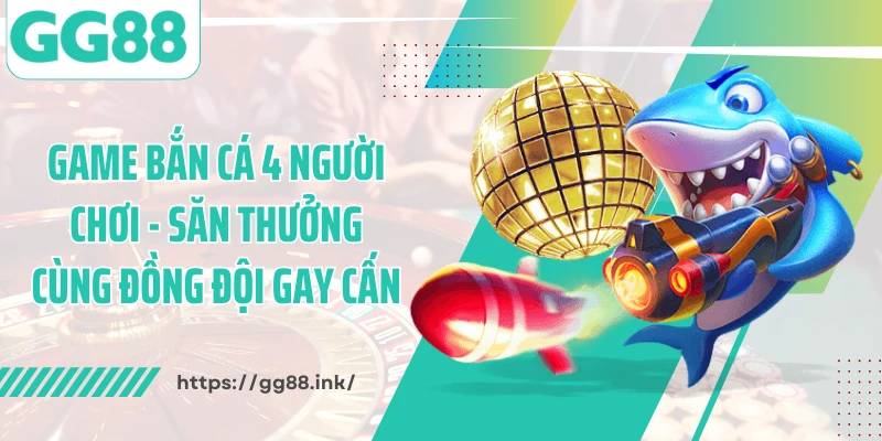Game Bắn Cá 4 Người Chơi - Săn Thưởng Cùng Đồng Đội Gay Cấn