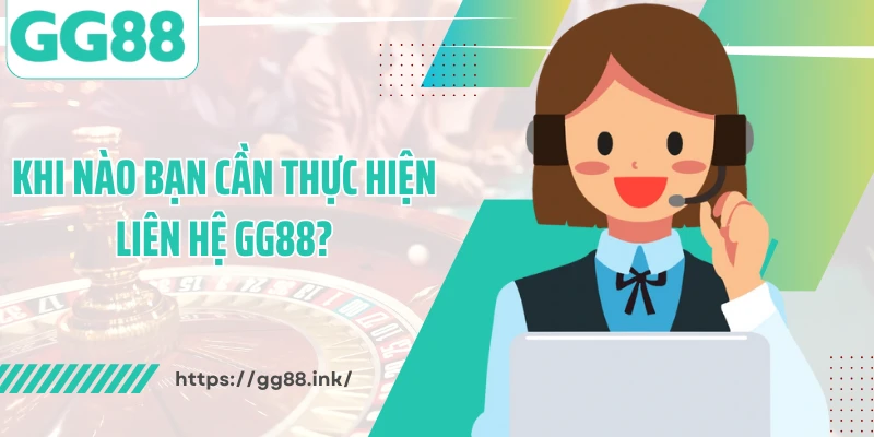 Khi nào bạn cần thực hiện liên hệ GG88?